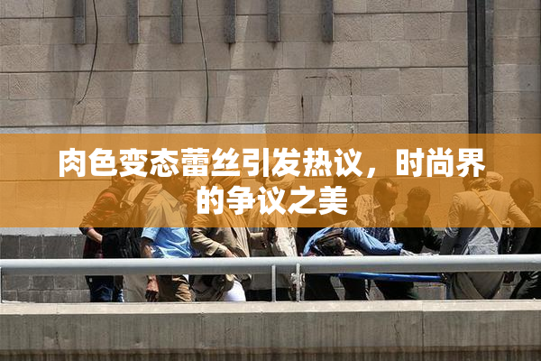 肉色变态蕾丝引发热议，时尚界的争议之美