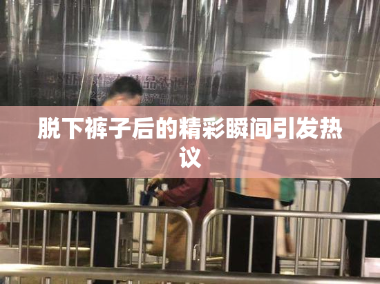 脱下裤子后的精彩瞬间引发热议