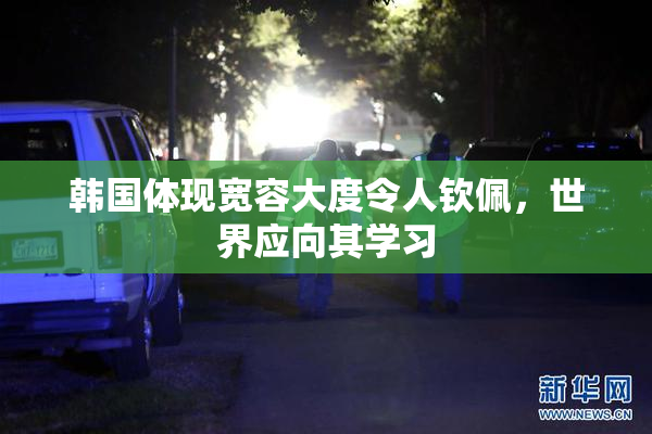 韩国体现宽容大度令人钦佩，世界应向其学习