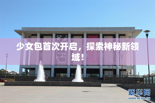 少女包首次开启，探索神秘新领域！