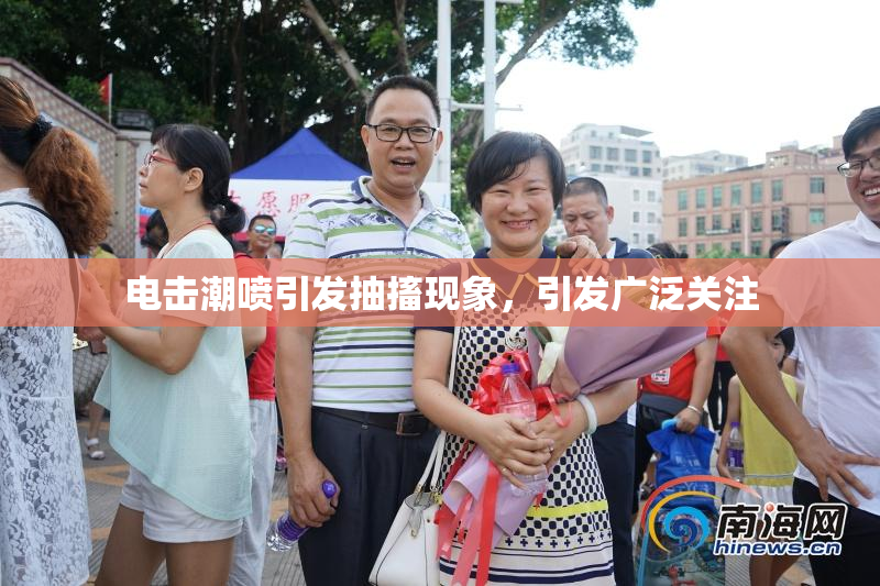 电击潮喷引发抽搐现象，引发广泛关注