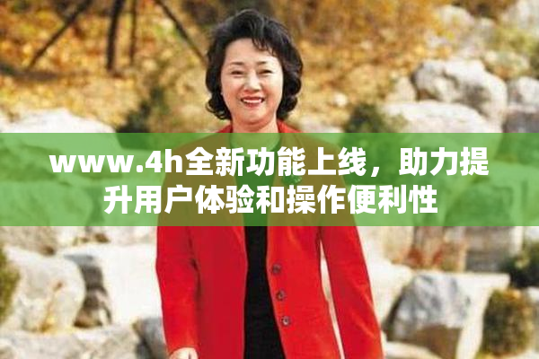www.4h全新功能上线，助力提升用户体验和操作便利性