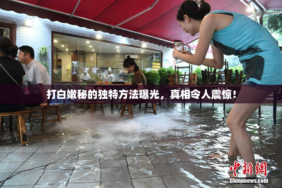 打白嫩秘的独特方法曝光，真相令人震惊！