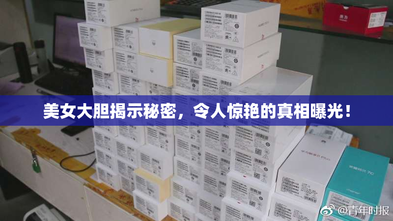 美女大胆揭示秘密，令人惊艳的真相曝光！