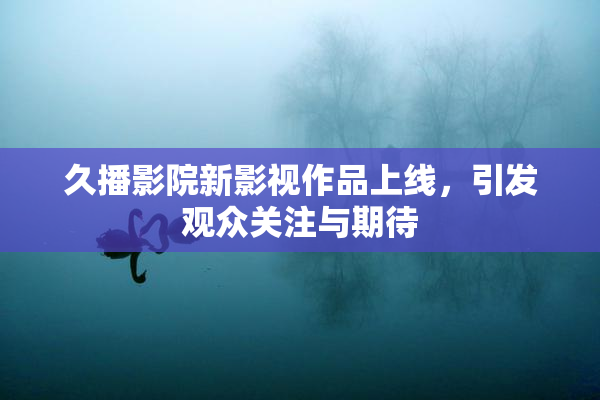 久播影院新影视作品上线，引发观众关注与期待