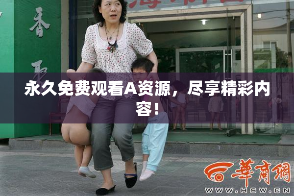 永久免费观看A资源，尽享精彩内容！