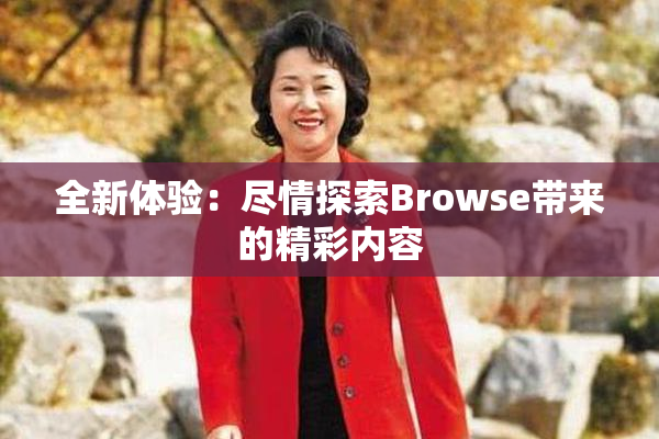 全新体验：尽情探索Browse带来的精彩内容