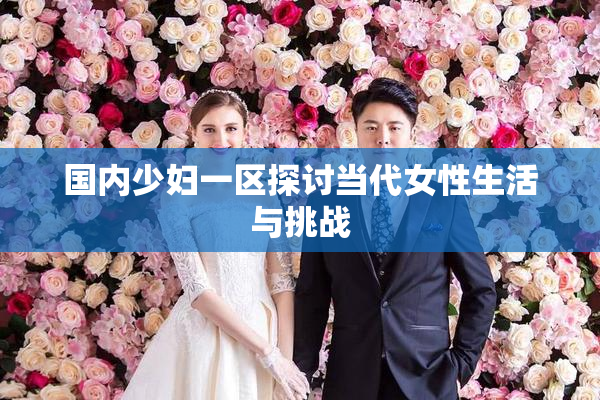 国内少妇一区探讨当代女性生活与挑战