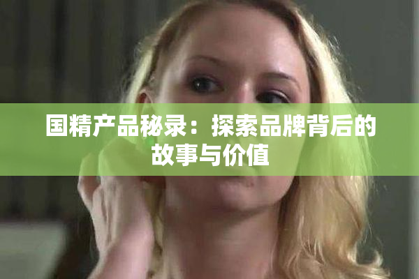 国精产品秘录：探索品牌背后的故事与价值