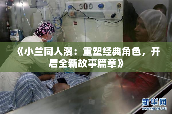 《小兰同人漫：重塑经典角色，开启全新故事篇章》