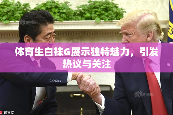 体育生白袜G展示独特魅力，引发热议与关注