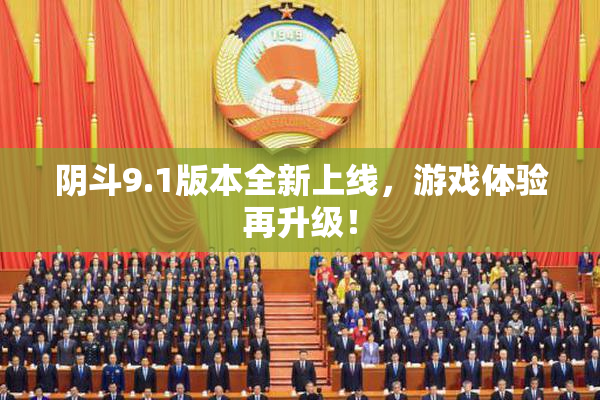 阴斗9.1版本全新上线，游戏体验再升级！