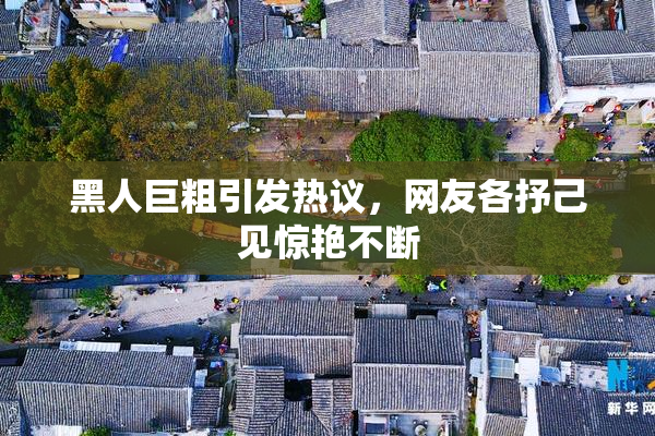黑人巨粗引发热议，网友各抒己见惊艳不断