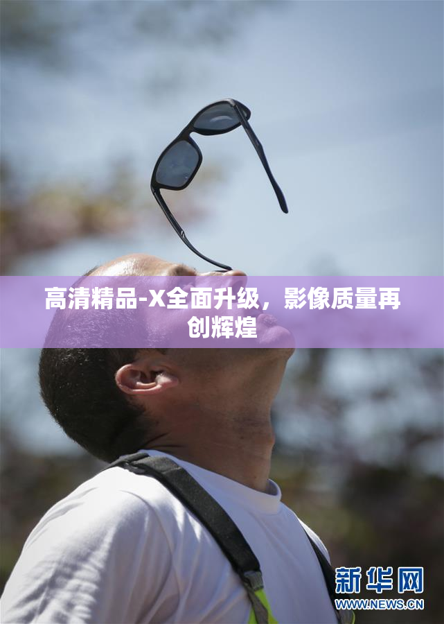 高清精品-X全面升级，影像质量再创辉煌