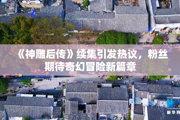 《神雕后传》续集引发热议，粉丝期待奇幻冒险新篇章