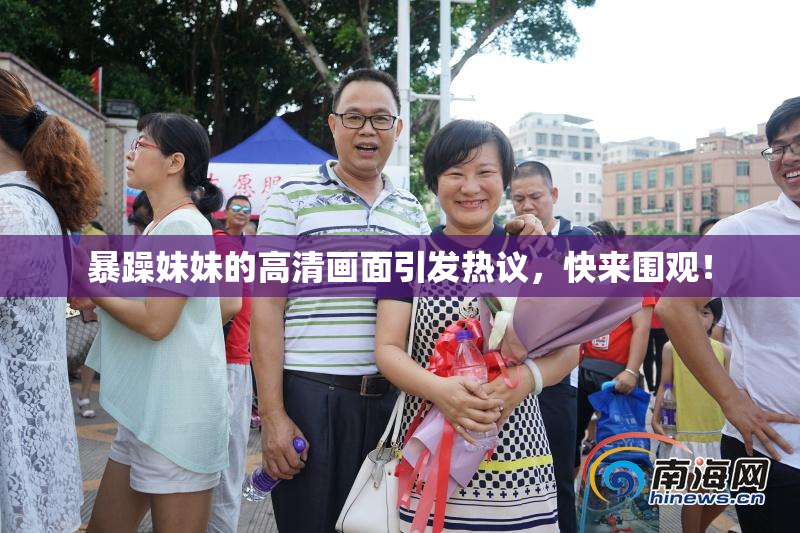 暴躁妹妹的高清画面引发热议，快来围观！