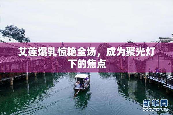 艾莲爆乳惊艳全场，成为聚光灯下的焦点