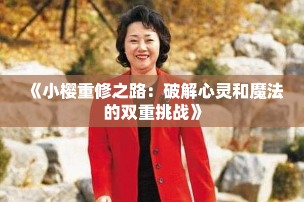 《小樱重修之路：破解心灵和魔法的双重挑战》