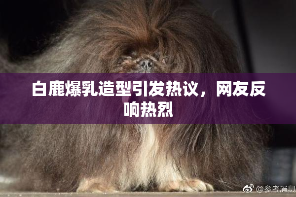 白鹿爆乳造型引发热议，网友反响热烈