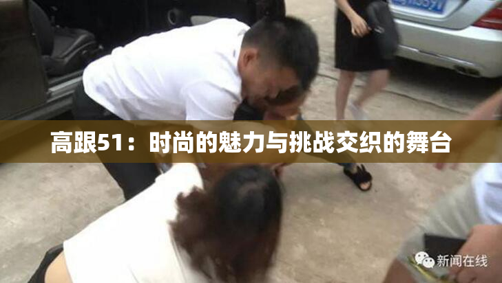 高跟51：时尚的魅力与挑战交织的舞台