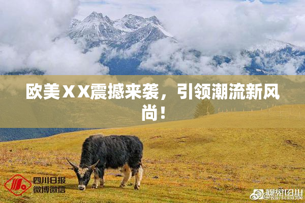 欧美ⅩX震撼来袭，引领潮流新风尚！