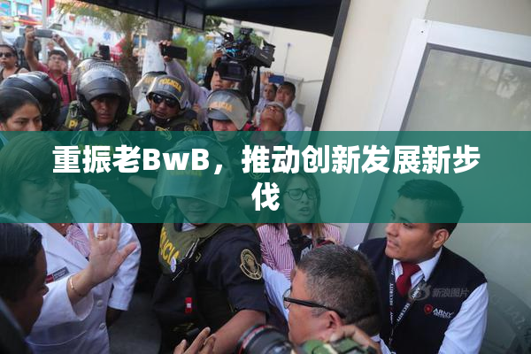 重振老BwB，推动创新发展新步伐