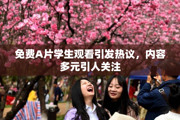 免费A片学生观看引发热议，内容多元引人关注