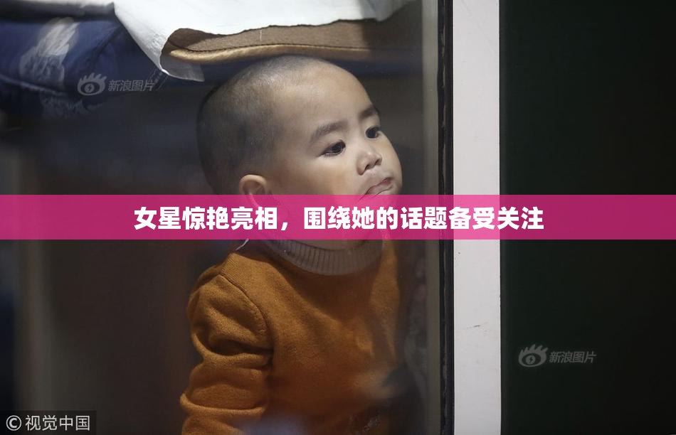 女星惊艳亮相，围绕她的话题备受关注