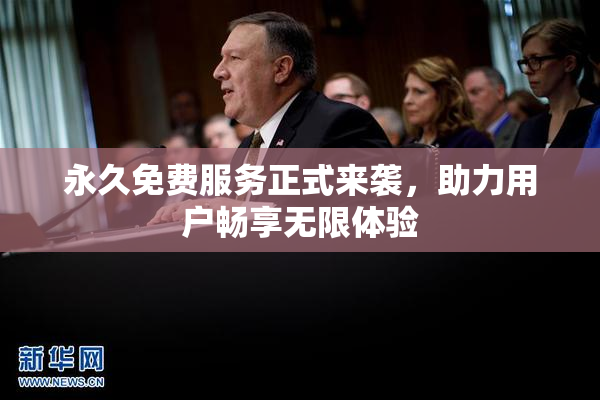 永久免费服务正式来袭，助力用户畅享无限体验