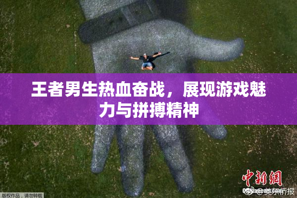 王者男生热血奋战，展现游戏魅力与拼搏精神