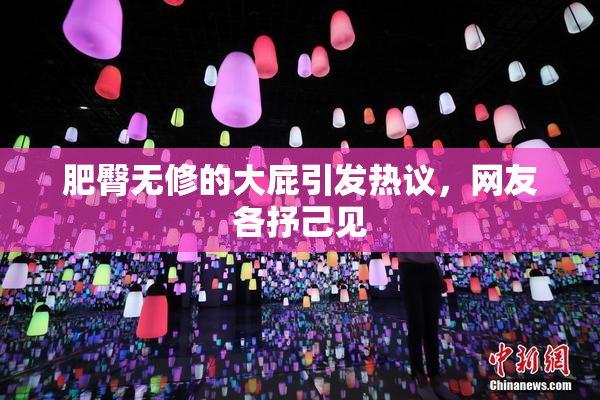 肥臀无修的大屁引发热议，网友各抒己见