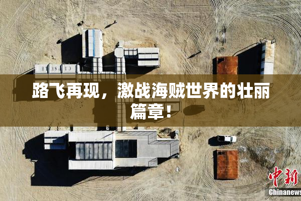 路飞再现，激战海贼世界的壮丽篇章！