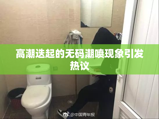 高潮迭起的无码潮喷现象引发热议