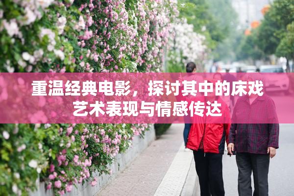 重温经典电影，探讨其中的床戏艺术表现与情感传达