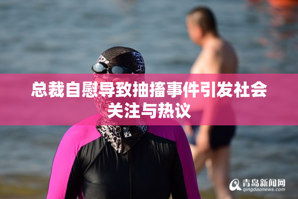 总裁自慰导致抽搐事件引发社会关注与热议