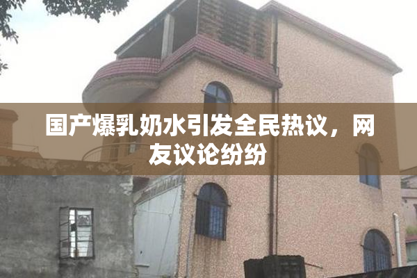 国产爆乳奶水引发全民热议，网友议论纷纷