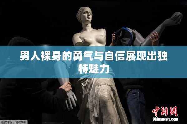 男人裸身的勇气与自信展现出独特魅力