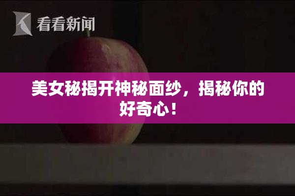 美女秘揭开神秘面纱，揭秘你的好奇心！