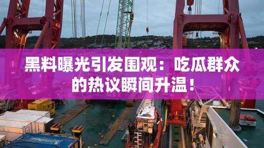 黑料曝光引发围观：吃瓜群众的热议瞬间升温！