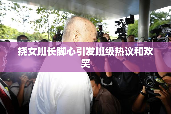 挠女班长脚心引发班级热议和欢笑