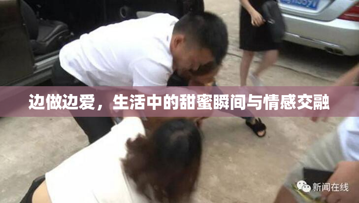 边做边爱，生活中的甜蜜瞬间与情感交融