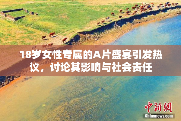 18岁女性专属的A片盛宴引发热议，讨论其影响与社会责任
