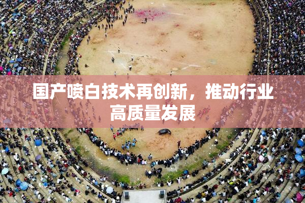 国产喷白技术再创新，推动行业高质量发展