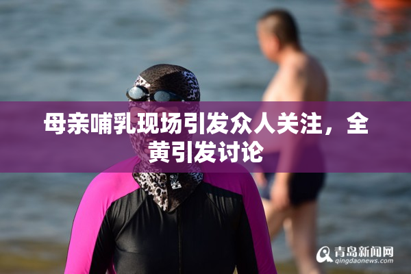 母亲哺乳现场引发众人关注，全黄引发讨论