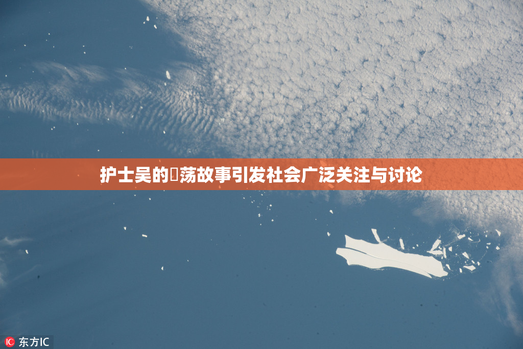 护士吴的婬荡故事引发社会广泛关注与讨论