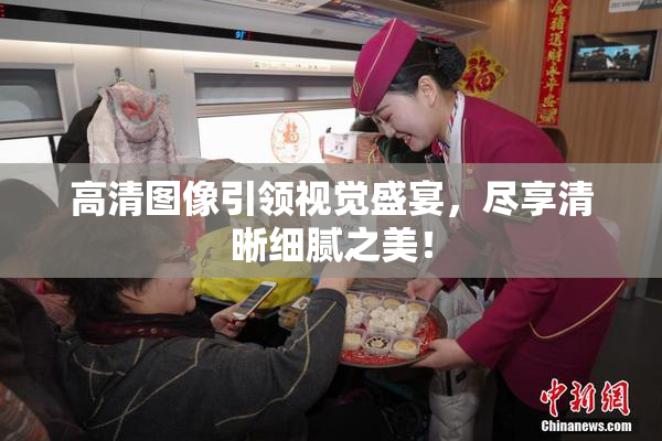 高清图像引领视觉盛宴，尽享清晰细腻之美！