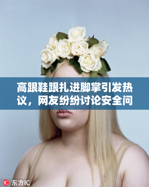 高跟鞋跟扎进脚掌引发热议，网友纷纷讨论安全问题
