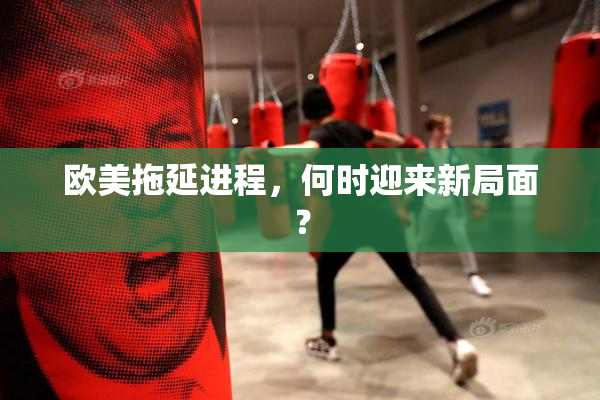 欧美拖延进程，何时迎来新局面？