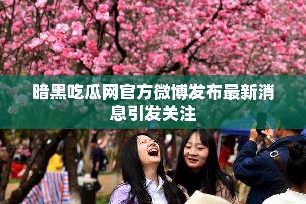 暗黑吃瓜网官方微博发布最新消息引发关注