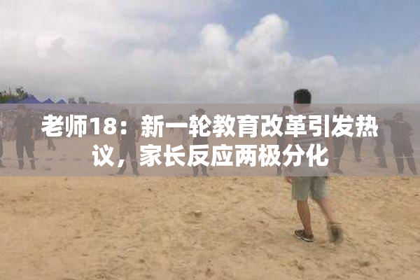 老师18：新一轮教育改革引发热议，家长反应两极分化